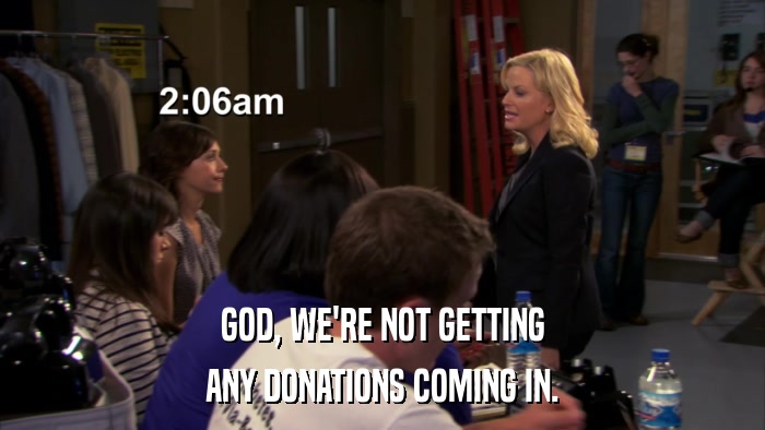 GOD, WE'RE NOT GETTING ANY DONATIONS COMING IN. 