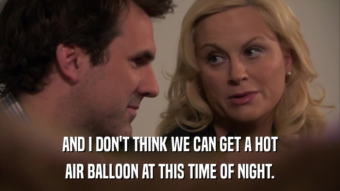 AND I DON'T THINK WE CAN GET A HOT AIR BALLOON AT THIS TIME OF NIGHT. 