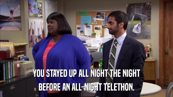YOU STAYED UP ALL NIGHT THE NIGHT BEFORE AN ALL-NIGHT TELETHON. 