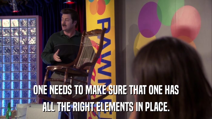 ONE NEEDS TO MAKE SURE THAT ONE HAS ALL THE RIGHT ELEMENTS IN PLACE. 
