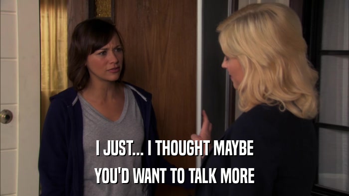 I JUST... I THOUGHT MAYBE YOU'D WANT TO TALK MORE 