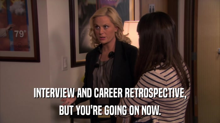INTERVIEW AND CAREER RETROSPECTIVE, BUT YOU'RE GOING ON NOW. 
