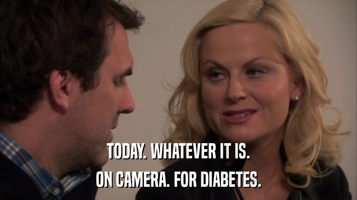 TODAY. WHATEVER IT IS. ON CAMERA. FOR DIABETES. 