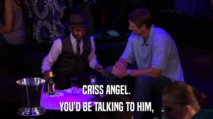 CRISS ANGEL. YOU'D BE TALKING TO HIM, 