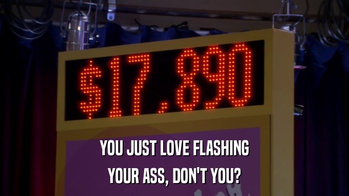 YOU JUST LOVE FLASHING YOUR ASS, DON'T YOU? 