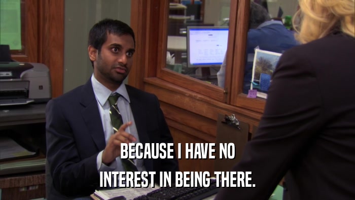 BECAUSE I HAVE NO INTEREST IN BEING THERE. 