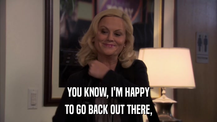 YOU KNOW, I'M HAPPY TO GO BACK OUT THERE, 