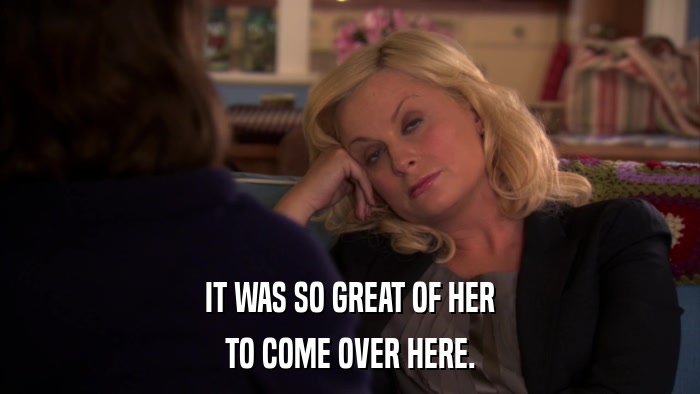 IT WAS SO GREAT OF HER TO COME OVER HERE. 