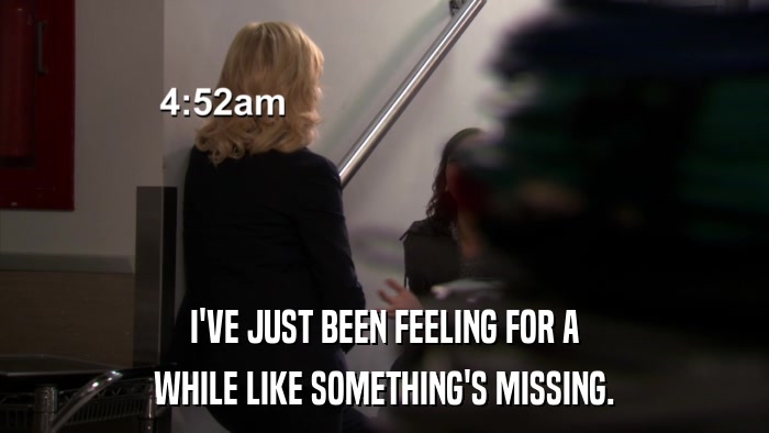 I'VE JUST BEEN FEELING FOR A WHILE LIKE SOMETHING'S MISSING. 