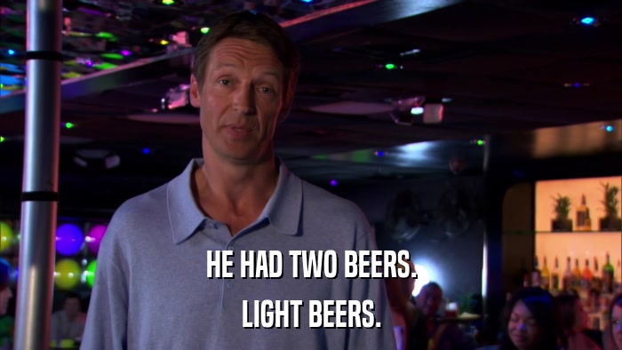 HE HAD TWO BEERS. LIGHT BEERS. 