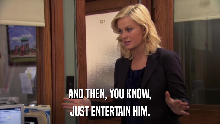 AND THEN, YOU KNOW, JUST ENTERTAIN HIM. 