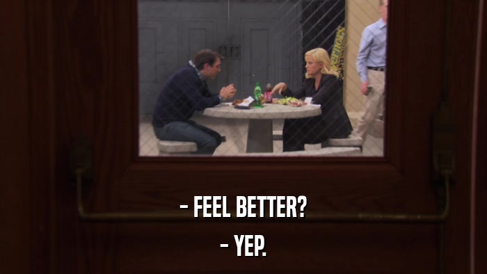 - FEEL BETTER? - YEP. 