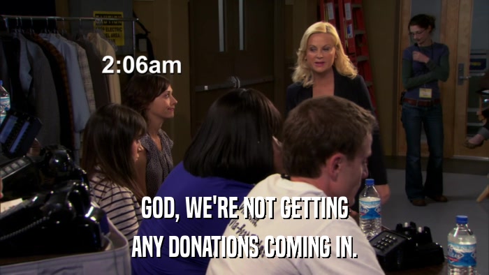 GOD, WE'RE NOT GETTING ANY DONATIONS COMING IN. 
