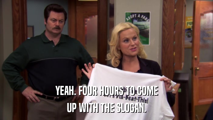 YEAH. FOUR HOURS TO COME UP WITH THE SLOGAN. 