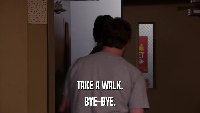 TAKE A WALK. BYE-BYE. 