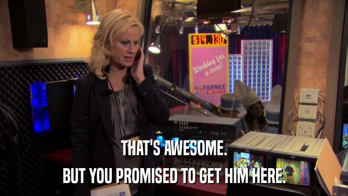 THAT'S AWESOME. BUT YOU PROMISED TO GET HIM HERE. 