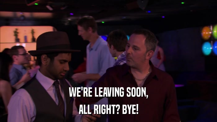 WE'RE LEAVING SOON, ALL RIGHT? BYE! 