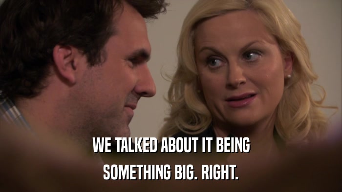 WE TALKED ABOUT IT BEING SOMETHING BIG. RIGHT. 