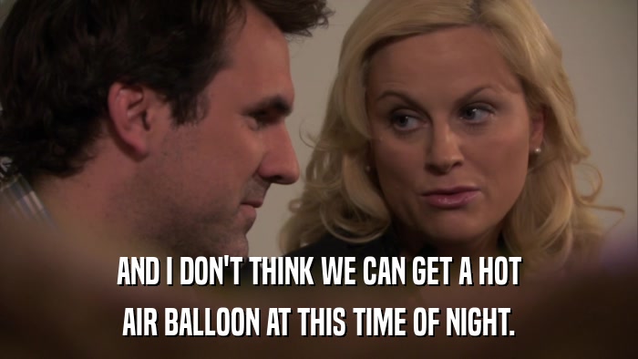AND I DON'T THINK WE CAN GET A HOT AIR BALLOON AT THIS TIME OF NIGHT. 