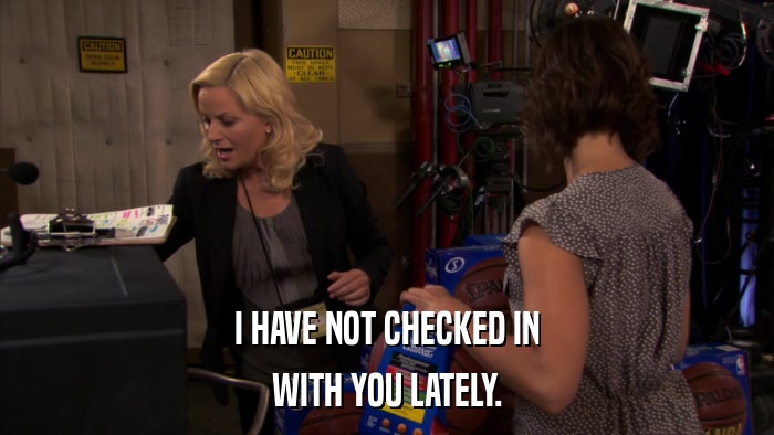 I HAVE NOT CHECKED IN WITH YOU LATELY. 