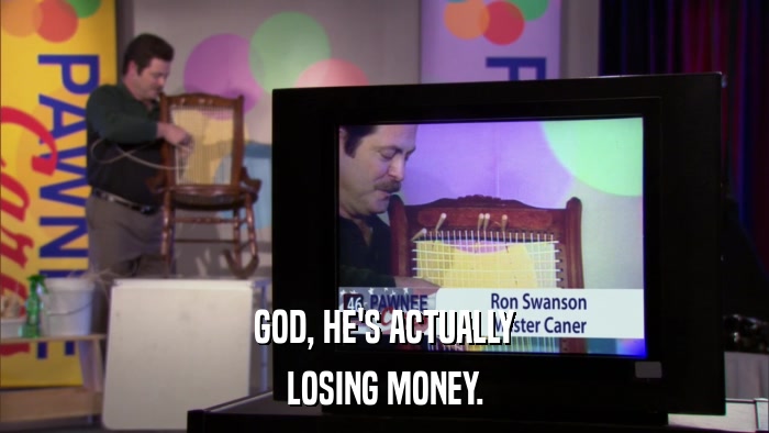 GOD, HE'S ACTUALLY LOSING MONEY. 