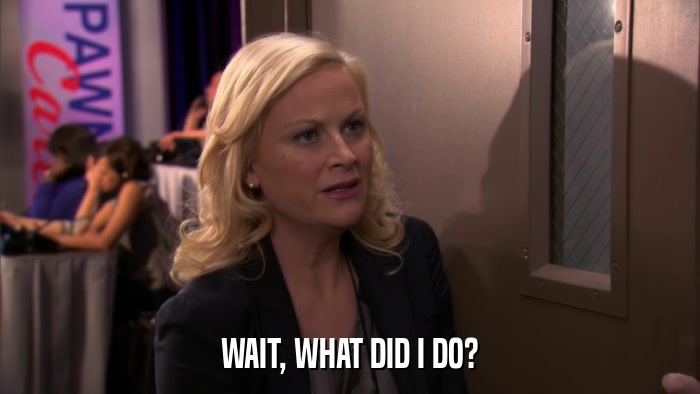 WAIT, WHAT DID I DO?  