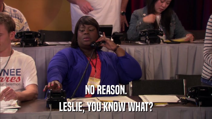 NO REASON. LESLIE, YOU KNOW WHAT? 