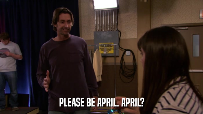 PLEASE BE APRIL. APRIL?  
