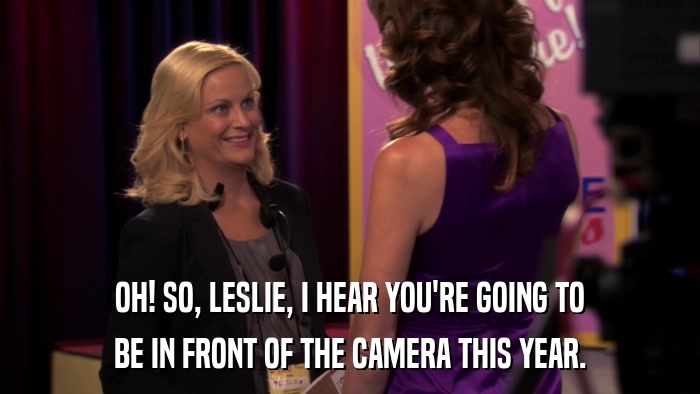 OH! SO, LESLIE, I HEAR YOU'RE GOING TO BE IN FRONT OF THE CAMERA THIS YEAR. 