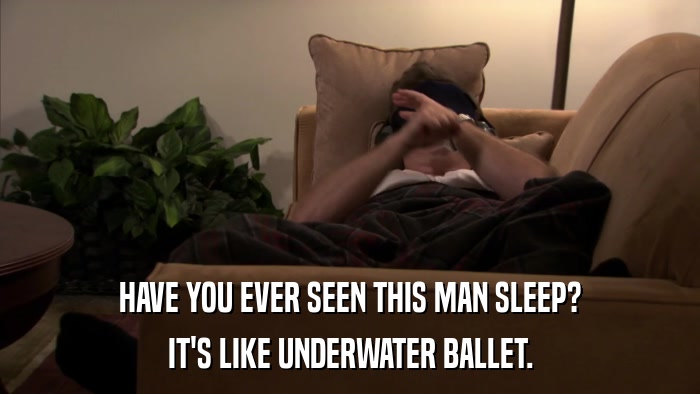 HAVE YOU EVER SEEN THIS MAN SLEEP? IT'S LIKE UNDERWATER BALLET. 