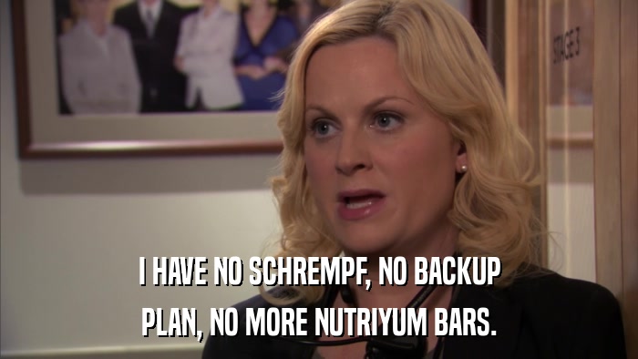 I HAVE NO SCHREMPF, NO BACKUP PLAN, NO MORE NUTRIYUM BARS. 