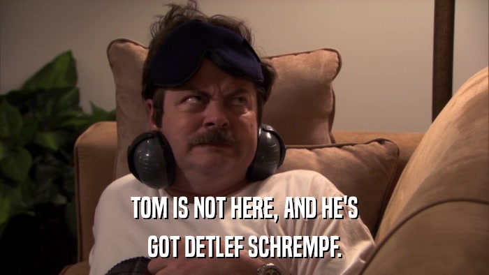 TOM IS NOT HERE, AND HE'S GOT DETLEF SCHREMPF. 