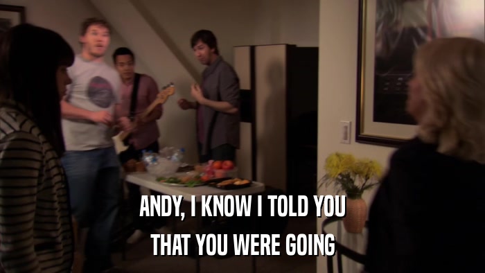 ANDY, I KNOW I TOLD YOU THAT YOU WERE GOING 