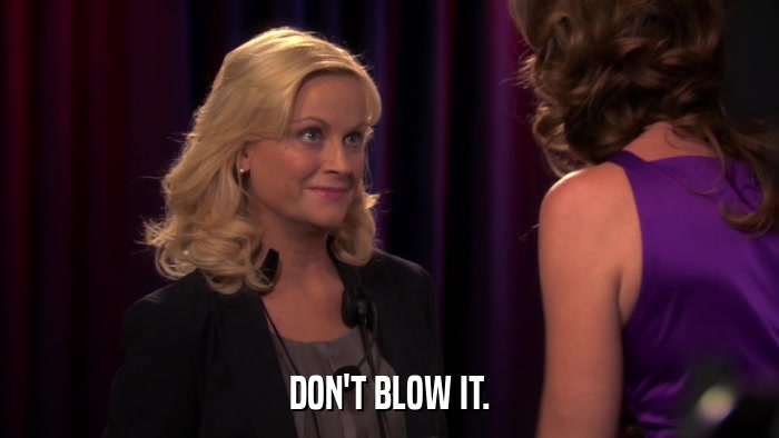DON'T BLOW IT.  
