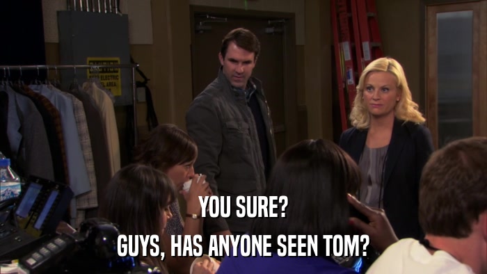 YOU SURE? GUYS, HAS ANYONE SEEN TOM? 
