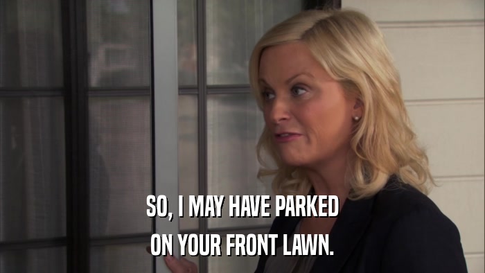 SO, I MAY HAVE PARKED ON YOUR FRONT LAWN. 