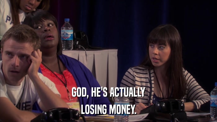 GOD, HE'S ACTUALLY LOSING MONEY. 