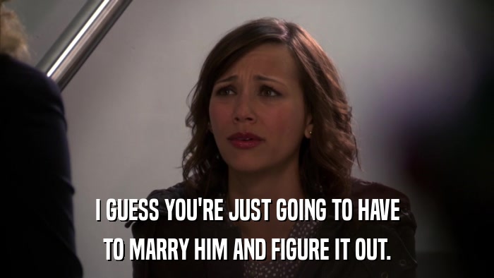 I GUESS YOU'RE JUST GOING TO HAVE TO MARRY HIM AND FIGURE IT OUT. 