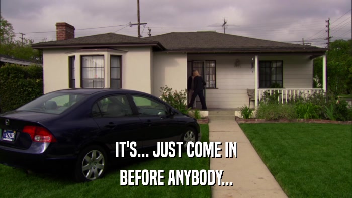 IT'S... JUST COME IN BEFORE ANYBODY... 