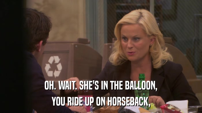 OH. WAIT. SHE'S IN THE BALLOON, YOU RIDE UP ON HORSEBACK, 