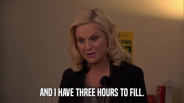 AND I HAVE THREE HOURS TO FILL.  