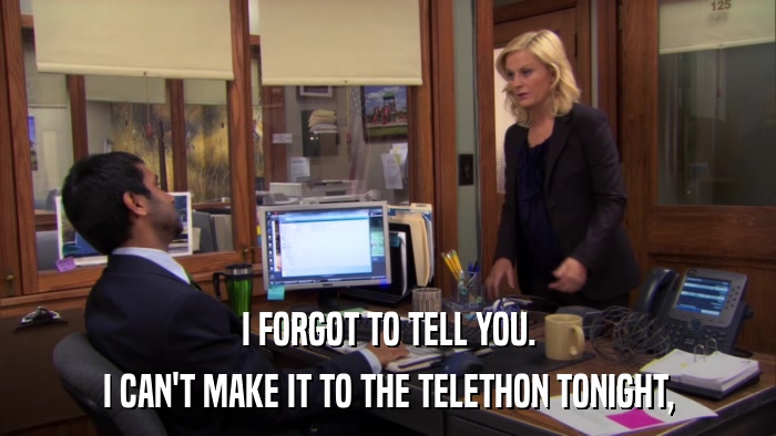 I FORGOT TO TELL YOU. I CAN'T MAKE IT TO THE TELETHON TONIGHT, 