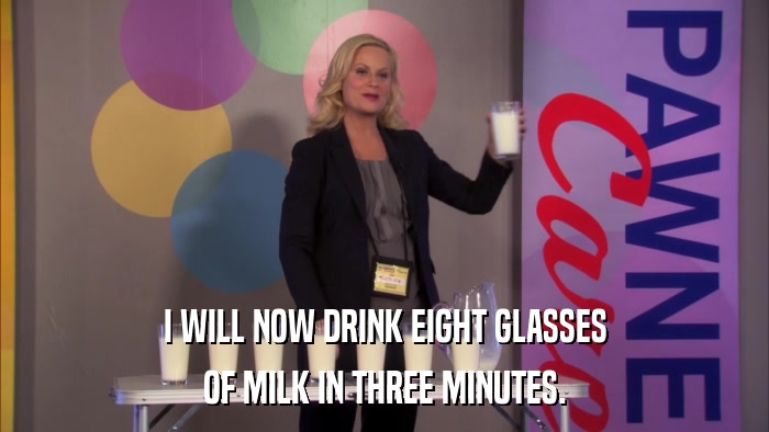 I WILL NOW DRINK EIGHT GLASSES OF MILK IN THREE MINUTES. 