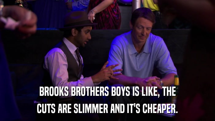 BROOKS BROTHERS BOYS IS LIKE, THE CUTS ARE SLIMMER AND IT'S CHEAPER. 