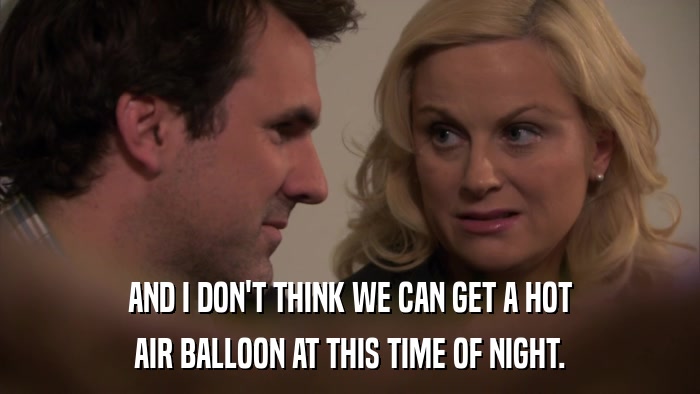 AND I DON'T THINK WE CAN GET A HOT AIR BALLOON AT THIS TIME OF NIGHT. 