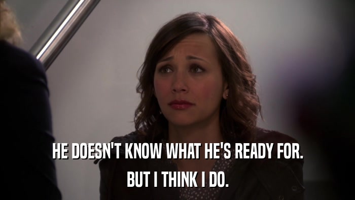 HE DOESN'T KNOW WHAT HE'S READY FOR. BUT I THINK I DO. 