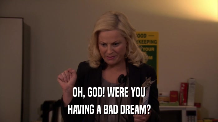 OH, GOD! WERE YOU HAVING A BAD DREAM? 