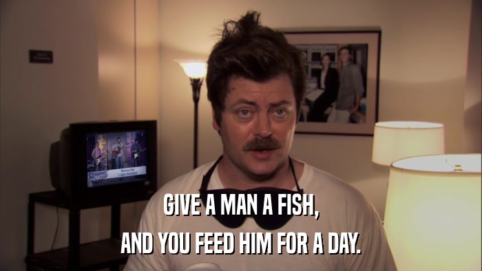 GIVE A MAN A FISH, AND YOU FEED HIM FOR A DAY. 