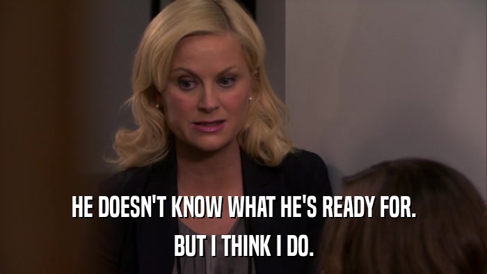 HE DOESN'T KNOW WHAT HE'S READY FOR. BUT I THINK I DO. 
