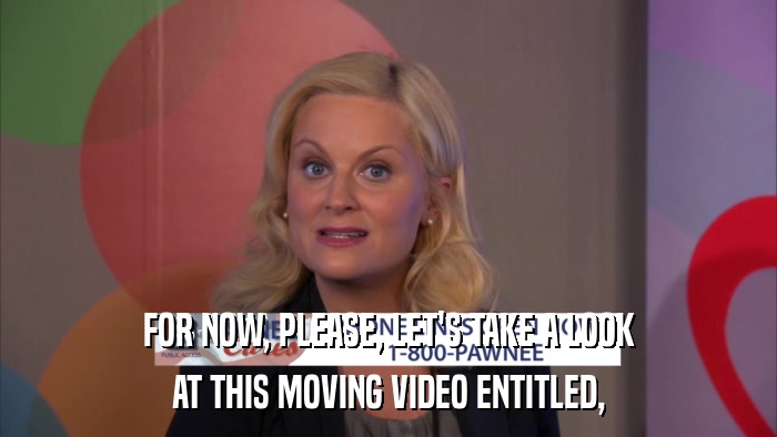 FOR NOW, PLEASE, LET'S TAKE A LOOK AT THIS MOVING VIDEO ENTITLED, 